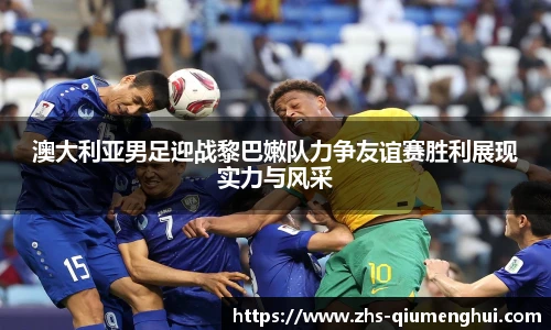 澳大利亚男足迎战黎巴嫩队力争友谊赛胜利展现实力与风采