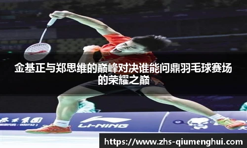 金基正与郑思维的巅峰对决谁能问鼎羽毛球赛场的荣耀之巅