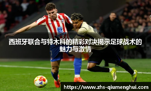 西班牙联合与特木科的精彩对决揭示足球战术的魅力与激情